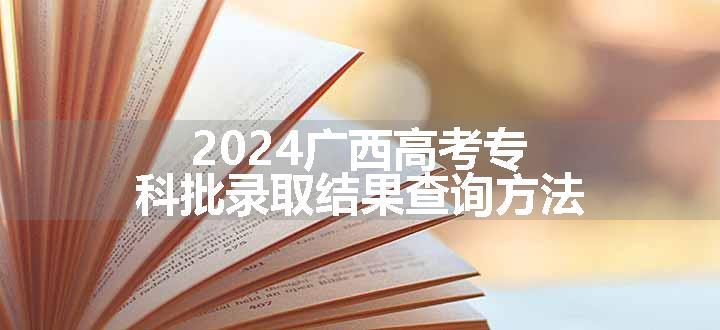 2024广西高考专科批录取结果查询方法