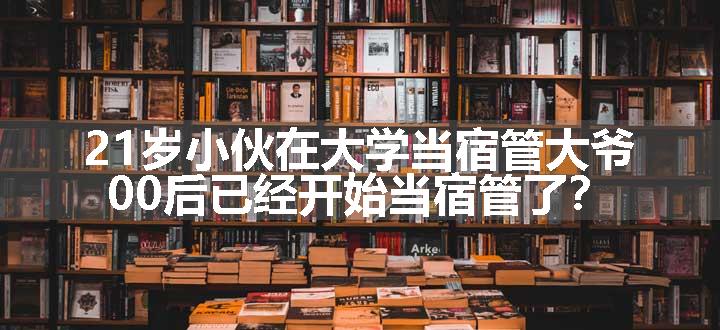 21岁小伙在大学当宿管大爷 00后已经开始当宿管了？