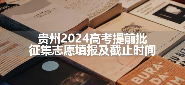 贵州2024高考提前批征集志愿填报及截止时间