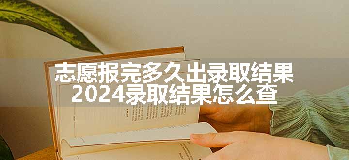 志愿报完多久出录取结果 2024录取结果怎么查