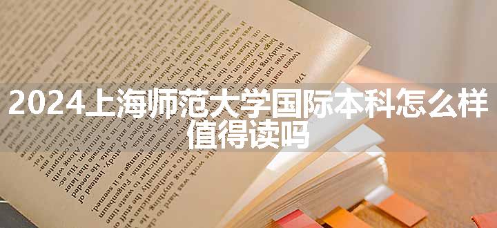 2024上海师范大学国际本科怎么样 值得读吗