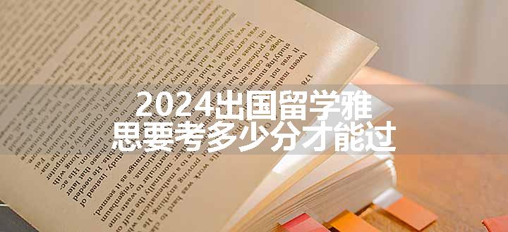 2024出国留学雅思要考多少分才能过