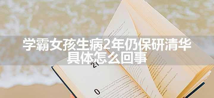 学霸女孩生病2年仍保研清华 具体怎么回事