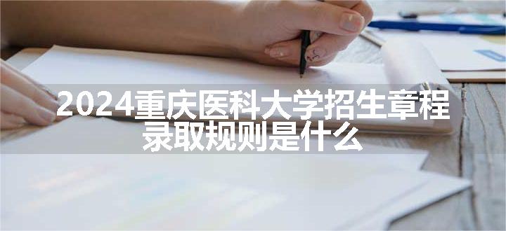 2024重庆医科大学招生章程 录取规则是什么