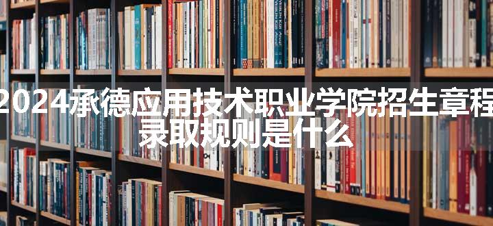 2024承德应用技术职业学院招生章程 录取规则是什么