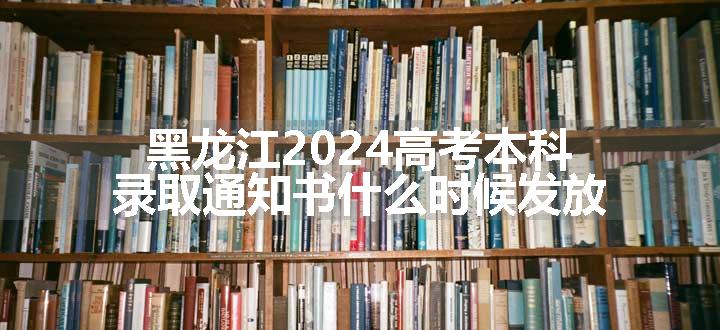 黑龙江2024高考本科录取通知书什么时候发放