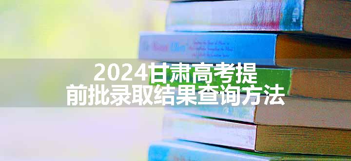 2024甘肃高考提前批录取结果查询方法