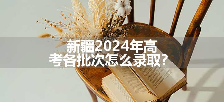 新疆2024年高考各批次怎么录取？