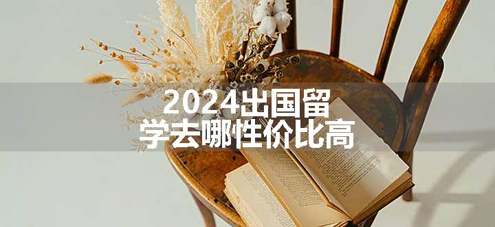 2024出国留学去哪性价比高