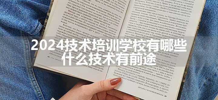 2024技术培训学校有哪些 什么技术有前途