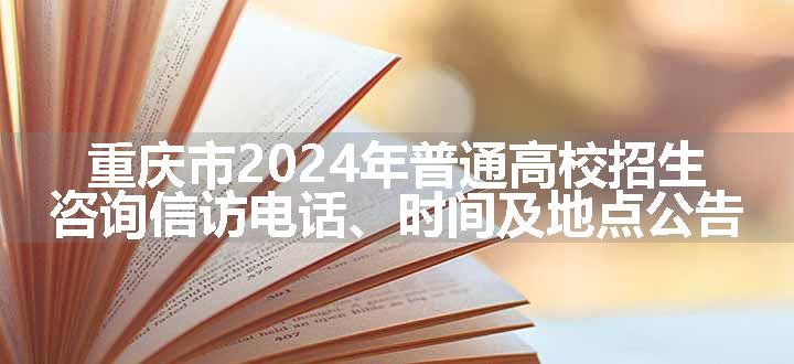 重庆市2024年普通高校招生咨询信访电话、时间及地点公告