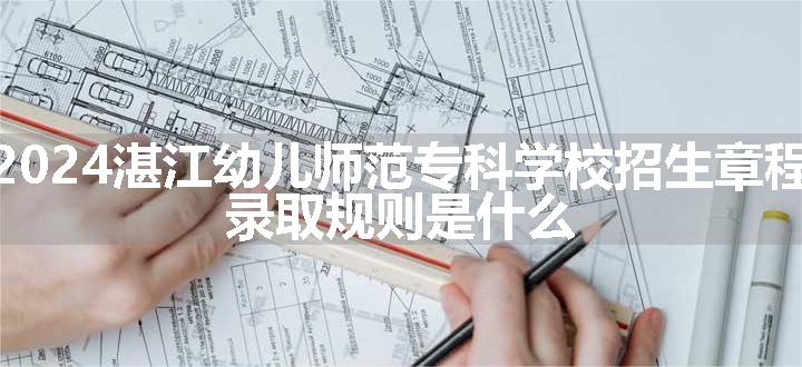 2024湛江幼儿师范专科学校招生章程 录取规则是什么