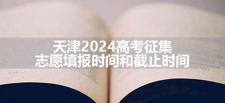 天津2024高考征集志愿填报时间和截止时间