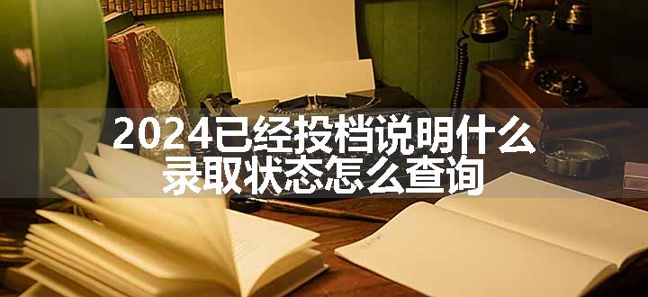 2024已经投档说明什么 录取状态怎么查询