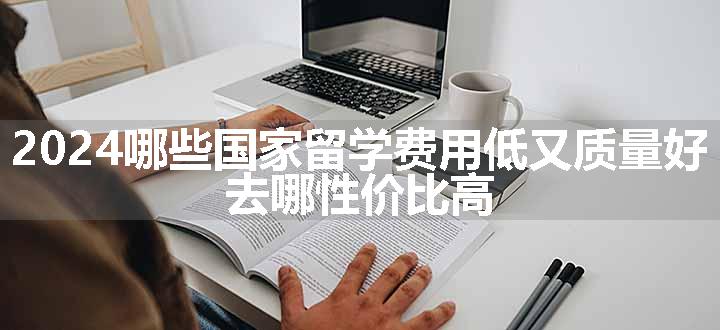 2024哪些国家留学费用低又质量好 去哪性价比高