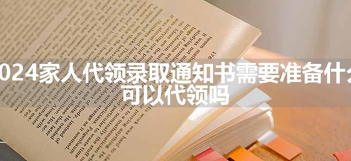 2024家人代领录取通知书需要准备什么 可以代领吗