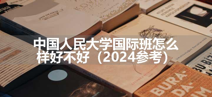 中国人民大学国际班怎么样好不好（2024参考）