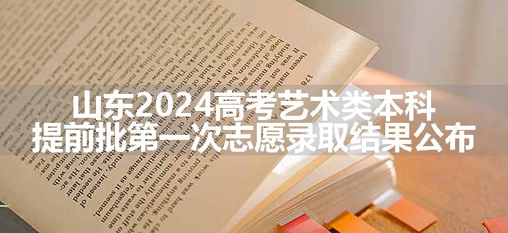 山东2024高考艺术类本科提前批第一次志愿录取结果公布