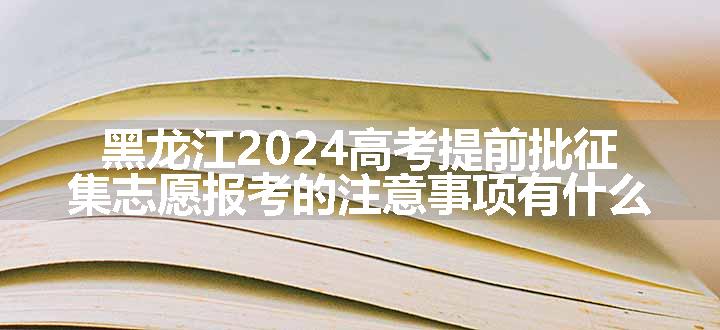 黑龙江2024高考提前批征集志愿报考的注意事项有什么