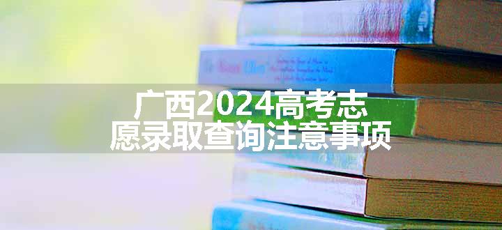 广西2024高考志愿录取查询注意事项