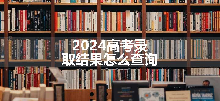 2024高考录取结果怎么查询