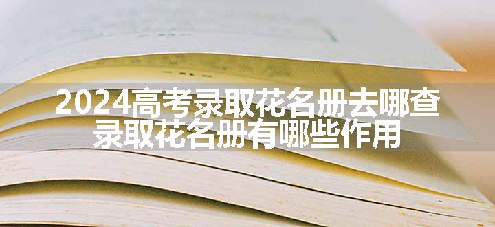 2024高考录取花名册去哪查 录取花名册有哪些作用