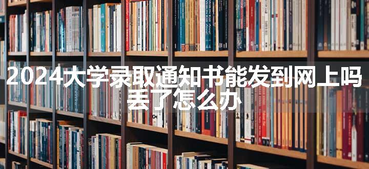 2024大学录取通知书能发到网上吗 丢了怎么办