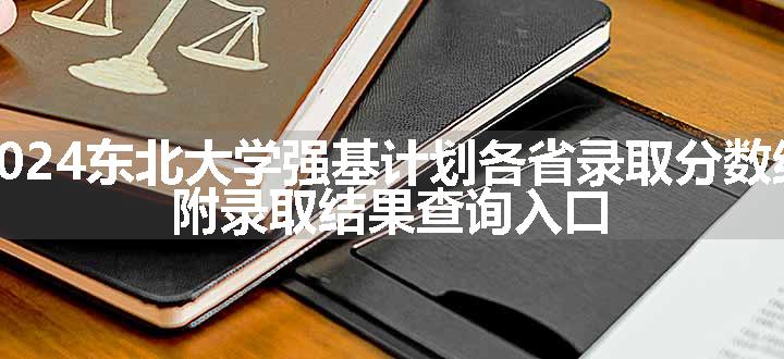 2024东北大学强基计划各省录取分数线 附录取结果查询入口