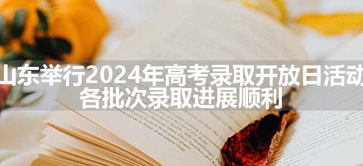 山东举行2024年高考录取开放日活动，各批次录取进展顺利