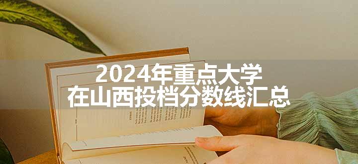 2024年重点大学在山西投档分数线汇总