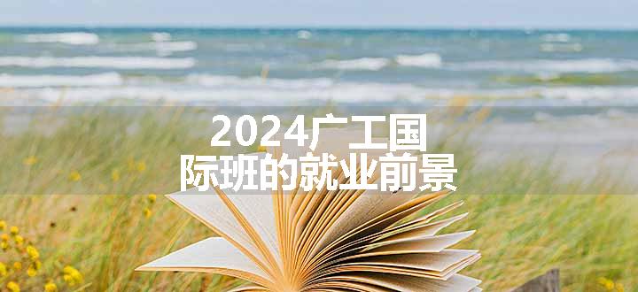 2024广工国际班的就业前景