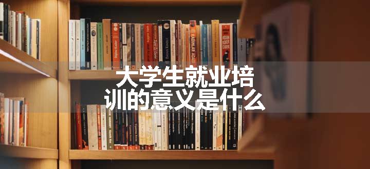 大学生就业培训的意义是什么