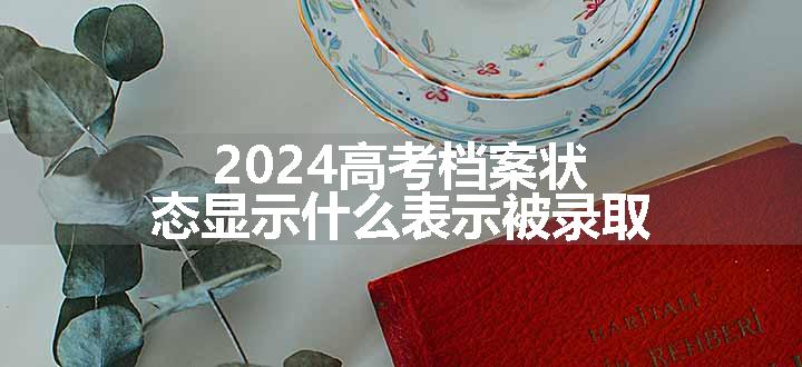 2024高考档案状态显示什么表示被录取