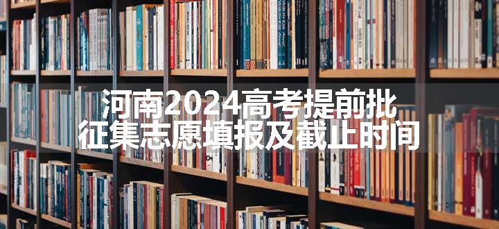 河南2024高考提前批征集志愿填报及截止时间