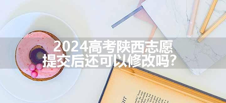 2024高考陕西志愿提交后还可以修改吗？