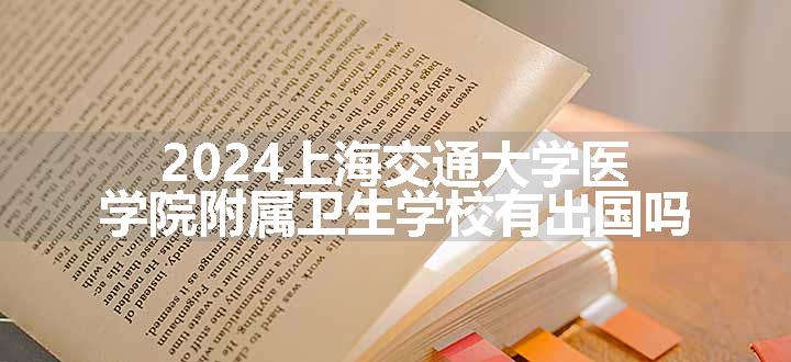 上海交通大学医学院附属卫生学校有出国吗