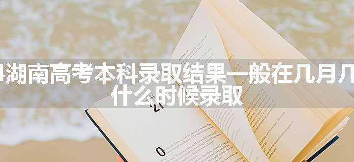 2024湖南高考本科录取结果一般在几月几号出 