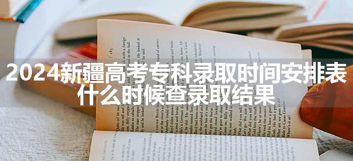 2024新疆高考专科录取时间安排表 什么时候查录取结果