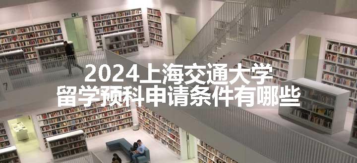 上海交通大学留学预科申请条件