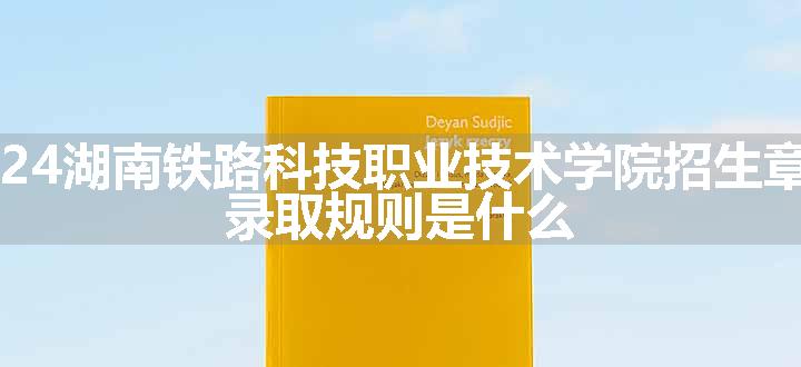 2024湖南铁路科技职业技术学院招生章程 录取规则是什么