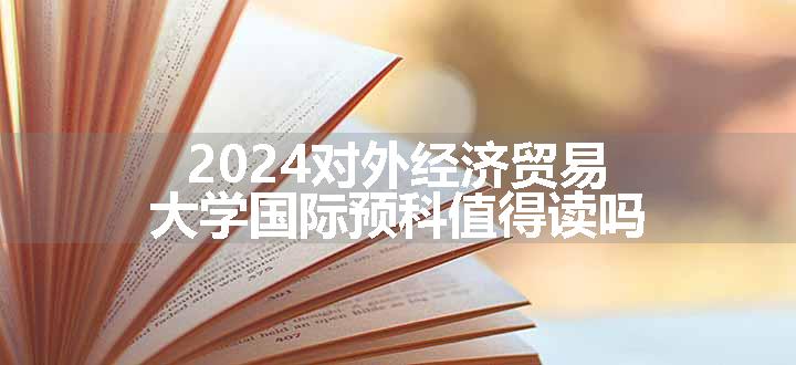 2024对外经济贸易大学国际预科值得读吗