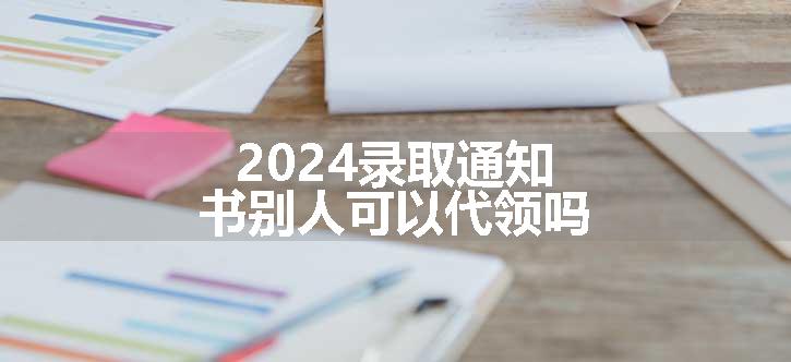 2024录取通知书别人可以代领吗