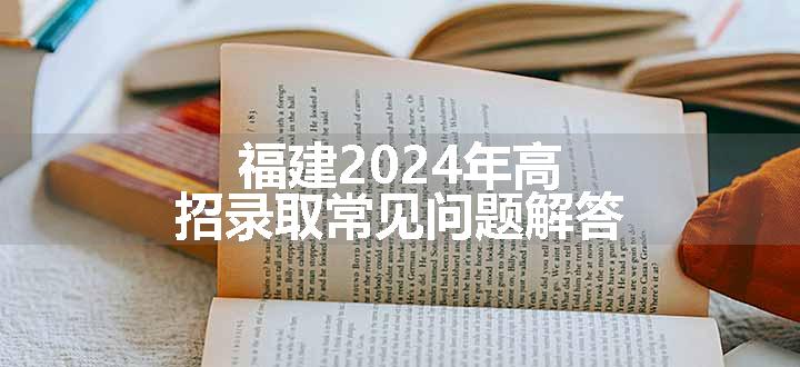 福建2024年高招录取常见问题解答