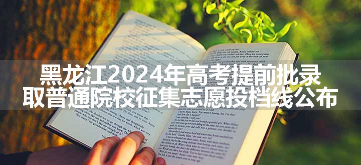 黑龙江2024年高考提前批录取普通院校征集志愿投档线公布