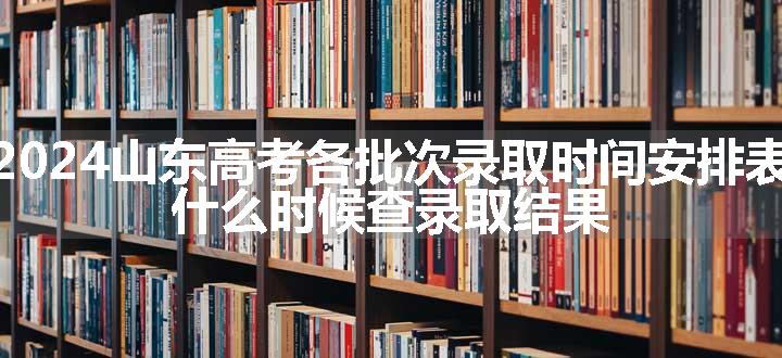 2024山东高考各批次录取时间安排表 什么时候查录取结果