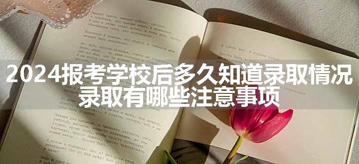 2024报考学校后多久知道录取情况 录取有哪些注意事项