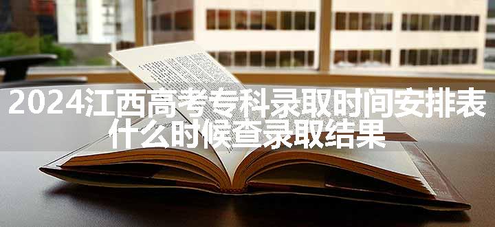 2024江西高考专科录取时间安排表 什么时候查录取结果