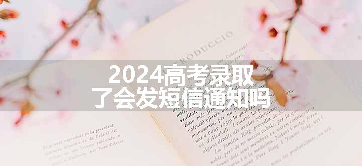 2024高考录取了会发短信通知吗