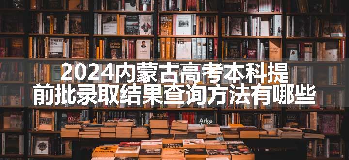 2024内蒙古高考本科提前批录取结果查询方法有哪些