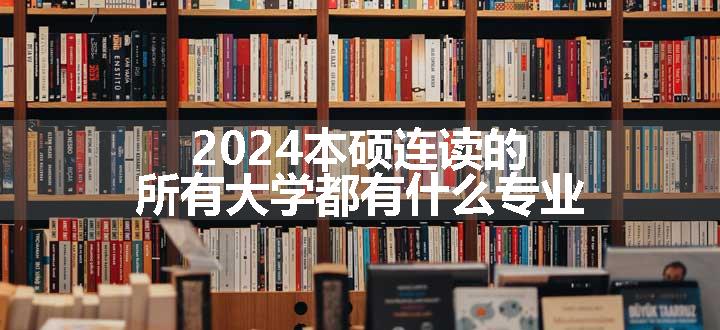 2024本硕连读的所有大学都有什么专业